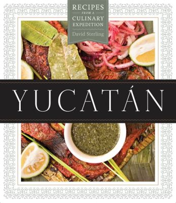  Yucatán: Recipes From A Culinary Expedition: Discovering the Soul of Mexican Food through Traditional Flavors and Modern Interpretations - A Journey into the Heart of Mexico